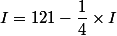 I = 121- \dfrac{1}{4}\times I 